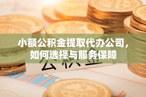 岳池小额公积金提取代办公司，如何选择与服务保障