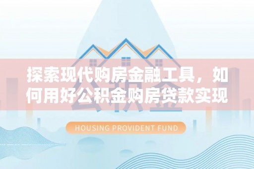 岳池探索现代购房金融工具，如何用好公积金购房贷款实现置业梦想