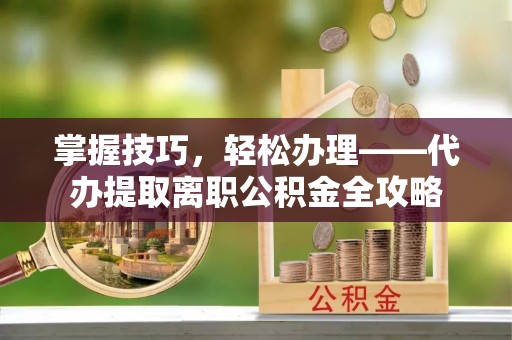 岳池掌握技巧，轻松办理——代办提取离职公积金全攻略