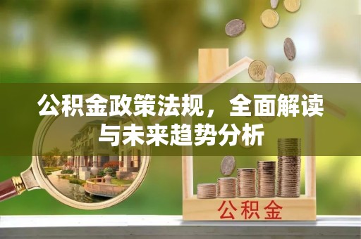 岳池公积金政策法规，全面解读与未来趋势分析
