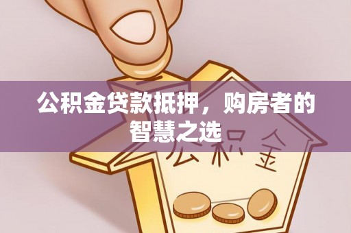 岳池公积金贷款抵押，购房者的智慧之选