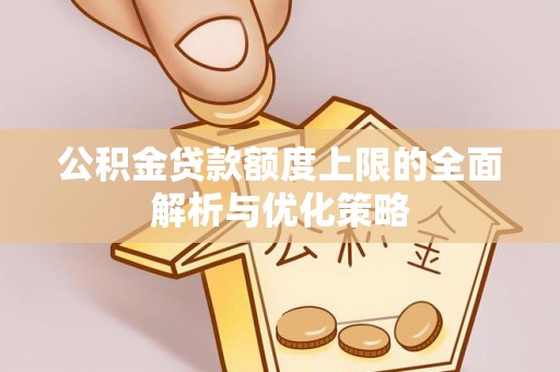 岳池公积金贷款额度上限的全面解析与优化策略