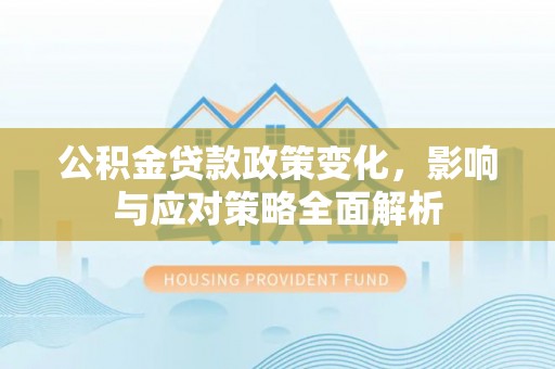 岳池公积金贷款政策变化，影响与应对策略全面解析