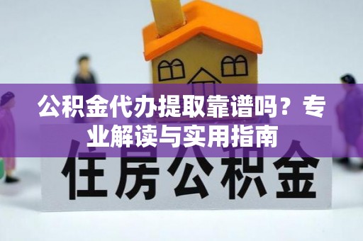 岳池公积金代办提取靠谱吗？专业解读与实用指南