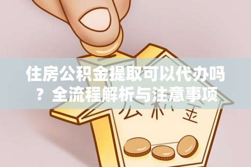 岳池住房公积金提取可以代办吗？全流程解析与注意事项