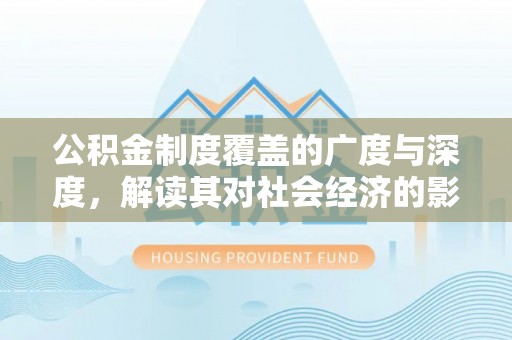 岳池公积金制度覆盖的广度与深度，解读其对社会经济的影响