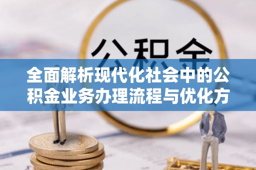 岳池全面解析现代化社会中的公积金业务办理流程与优化方案