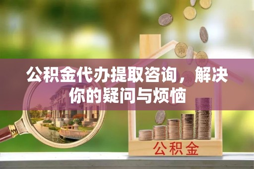 岳池公积金代办提取咨询，解决你的疑问与烦恼