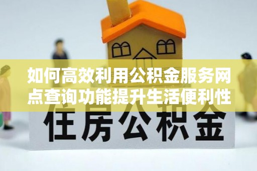 岳池如何高效利用公积金服务网点查询功能提升生活便利性