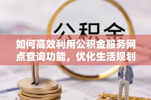 岳池如何高效利用公积金服务网点查询功能，优化生活规划