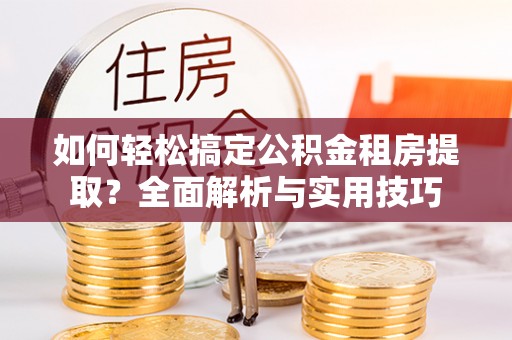 岳池如何轻松搞定公积金租房提取？全面解析与实用技巧