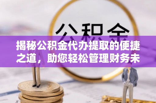岳池揭秘公积金代办提取的便捷之道，助您轻松管理财务未来