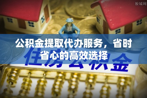 岳池公积金提取代办服务，省时省心的高效选择