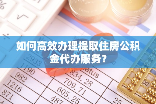 岳池如何高效办理提取住房公积金代办服务？