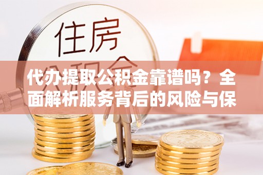 岳池代办提取公积金靠谱吗？全面解析服务背后的风险与保障