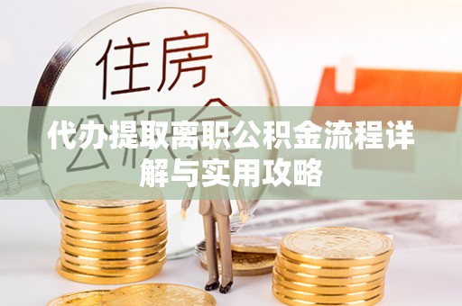岳池代办提取离职公积金流程详解与实用攻略