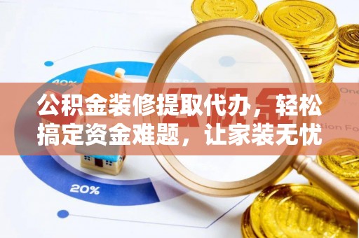 岳池公积金装修提取代办，轻松搞定资金难题，让家装无忧
