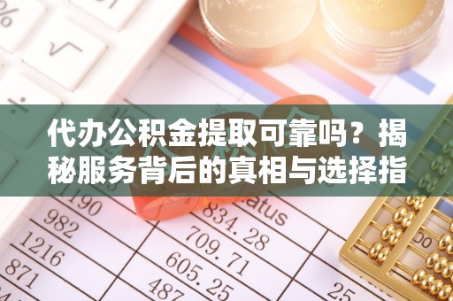 岳池代办公积金提取可靠吗？揭秘服务背后的真相与选择指南