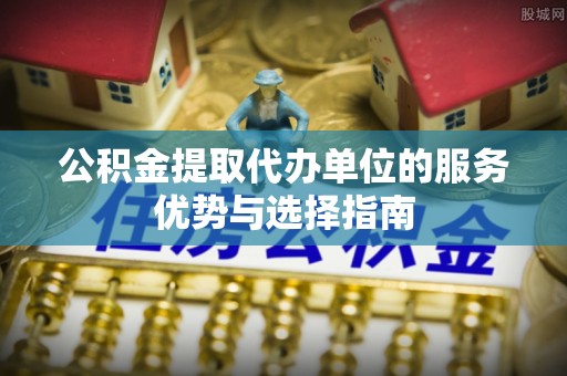 岳池公积金提取代办单位的服务优势与选择指南