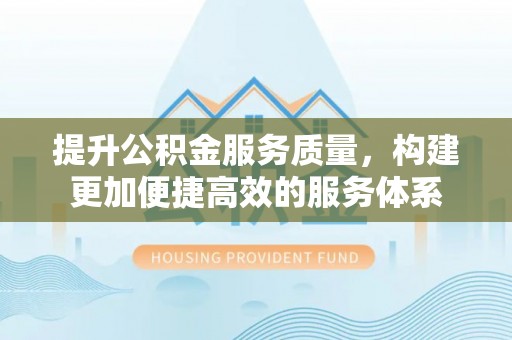 岳池提升公积金服务质量，构建更加便捷高效的服务体系