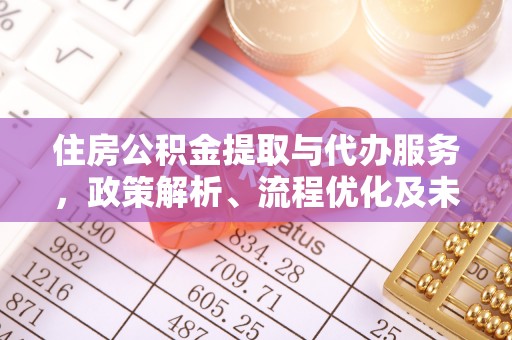 岳池住房公积金提取与代办服务，政策解析、流程优化及未来发展