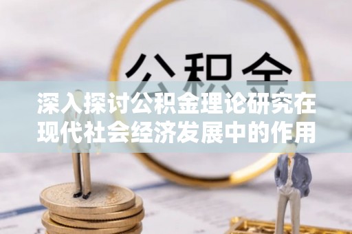 岳池深入探讨公积金理论研究在现代社会经济发展中的作用与前景