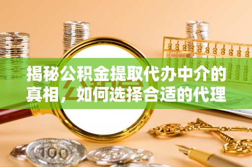 岳池揭秘公积金提取代办中介的真相，如何选择合适的代理服务？