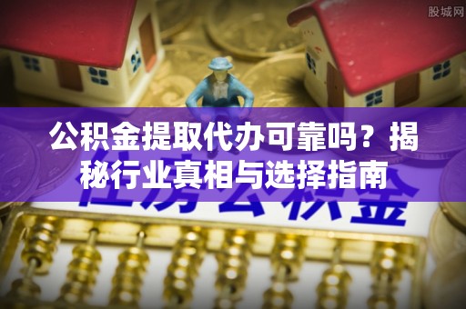 岳池公积金提取代办可靠吗？揭秘行业真相与选择指南