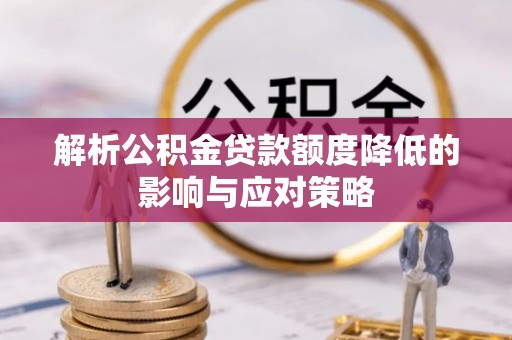 岳池解析公积金贷款额度降低的影响与应对策略