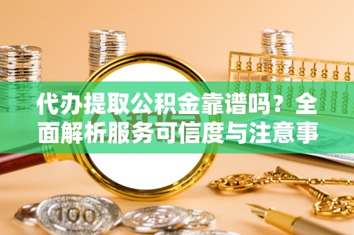 岳池代办提取公积金靠谱吗？全面解析服务可信度与注意事项