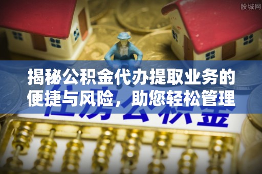 岳池揭秘公积金代办提取业务的便捷与风险，助您轻松管理财务