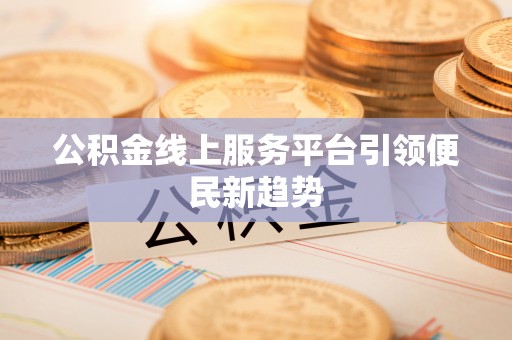 岳池公积金线上服务平台引领便民新趋势