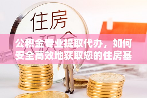 岳池公积金专业提取代办，如何安全高效地获取您的住房基金