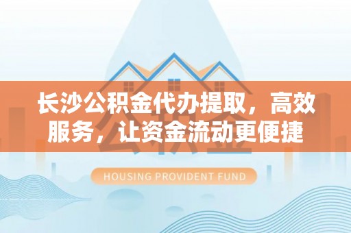 岳池长沙公积金代办提取，高效服务，让资金流动更便捷