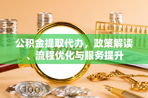 岳池公积金提取代办，政策解读、流程优化与服务提升