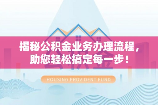 岳池揭秘公积金业务办理流程，助您轻松搞定每一步！