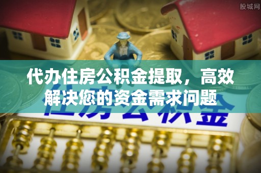 岳池代办住房公积金提取，高效解决您的资金需求问题
