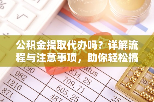岳池公积金提取代办吗？详解流程与注意事项，助你轻松搞定！