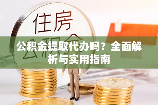 岳池公积金提取代办吗？全面解析与实用指南