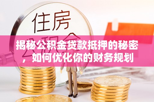 岳池揭秘公积金贷款抵押的秘密，如何优化你的财务规划