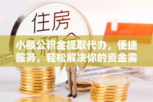 岳池小额公积金提取代办，便捷服务，轻松解决你的资金需求