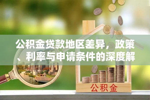 岳池公积金贷款地区差异，政策、利率与申请条件的深度解析