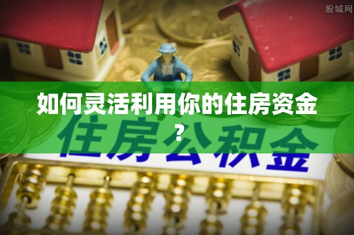 岳池如何灵活利用你的住房资金？