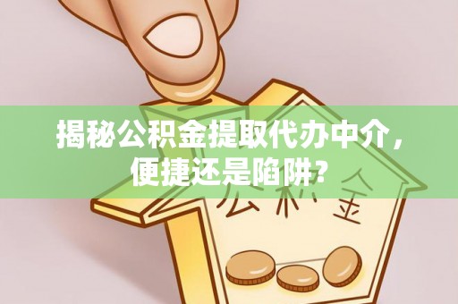 岳池揭秘公积金提取代办中介，便捷还是陷阱？