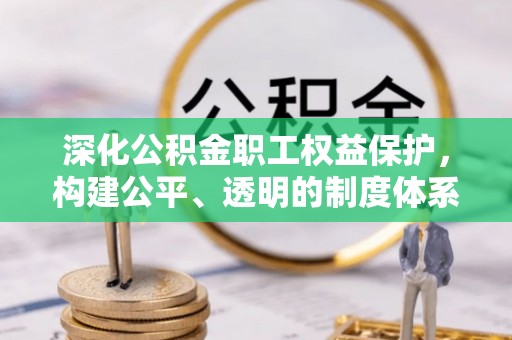 岳池深化公积金职工权益保护，构建公平、透明的制度体系