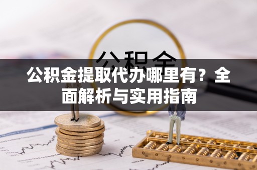 岳池公积金提取代办哪里有？全面解析与实用指南