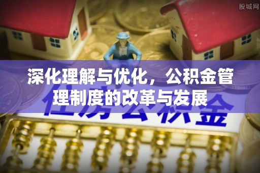 岳池深化理解与优化，公积金管理制度的改革与发展