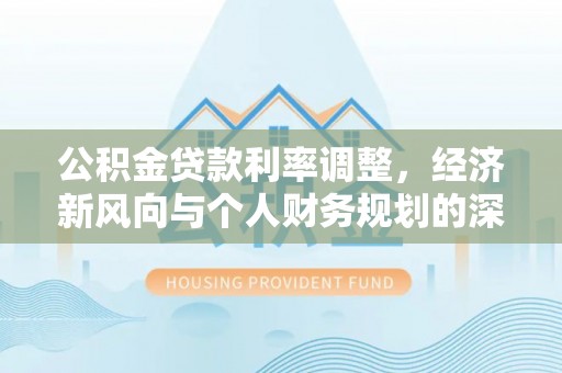 岳池公积金贷款利率调整，经济新风向与个人财务规划的深远影响