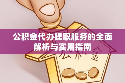 岳池公积金代办提取服务的全面解析与实用指南