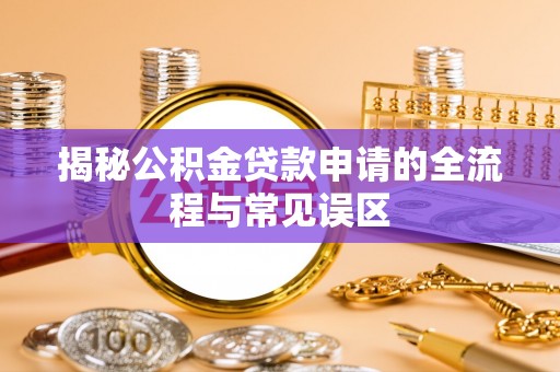 岳池揭秘公积金贷款申请的全流程与常见误区